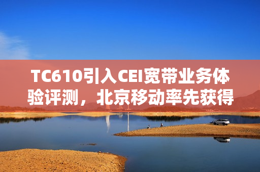 TC610引入CEI宽带业务体验评测，北京移动率先获得L4认证