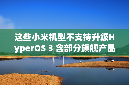 这些小米机型不支持升级HyperOS 3 含部分旗舰产品