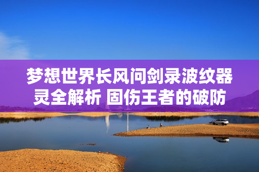 梦想世界长风问剑录波纹器灵全解析 固伤王者的破防艺术