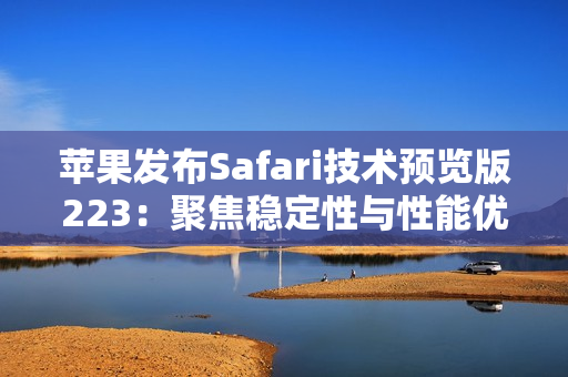 苹果发布Safari技术预览版223：聚焦稳定性与性能优化