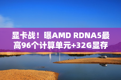 显卡战！曝AMD RDNA5最高96个计算单元+32G显存