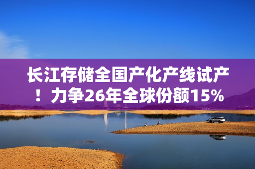 长江存储全国产化产线试产！力争26年全球份额15%