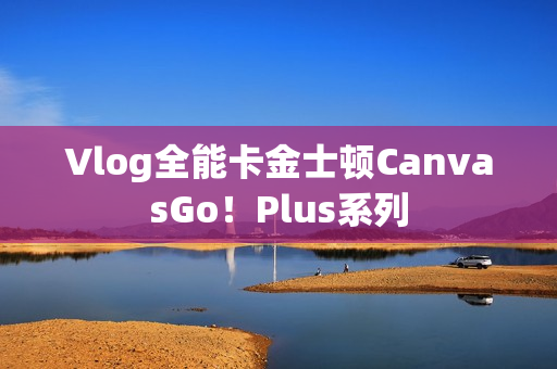 Vlog全能卡金士顿CanvasGo！Plus系列