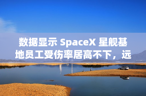 数据显示 SpaceX 星舰基地员工受伤率居高不下，远超行业平均水平