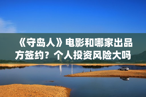 《守岛人》电影和哪家出品方签约？个人投资风险大吗？(电影《守岛人》举行首映式)