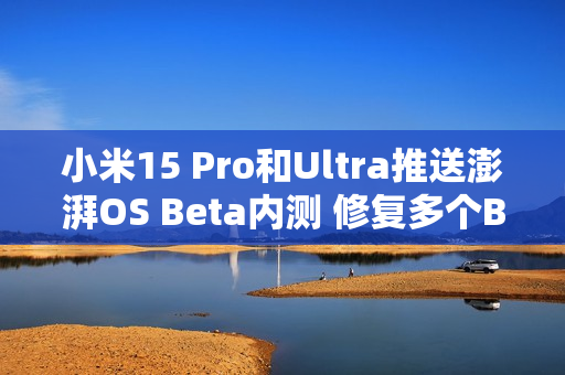 小米15 Pro和Ultra推送澎湃OS Beta内测 修复多个BUG