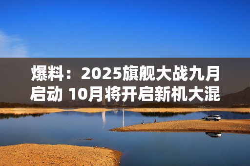 爆料：2025旗舰大战九月启动 10月将开启新机大混战