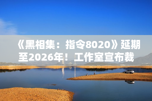 《黑相集：指令8020》延期至2026年！工作室宣布裁员