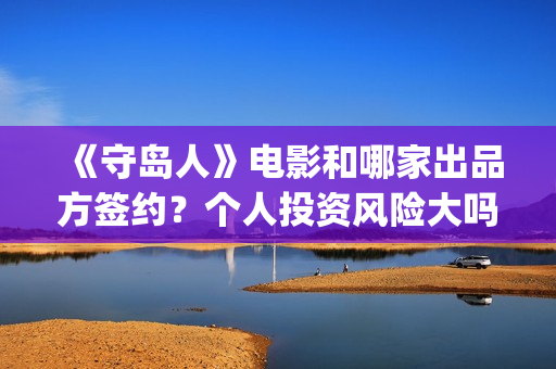 《守岛人》电影和哪家出品方签约？个人投资风险大吗？(《守岛人》电影原声)