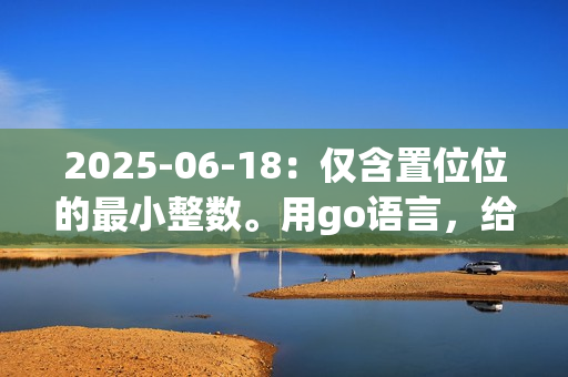 2025-06-18：仅含置位位的最小整数。用go语言，给定一个正整数 n，求一个不小于 n 的最小整数 x，且该整数的二进制表