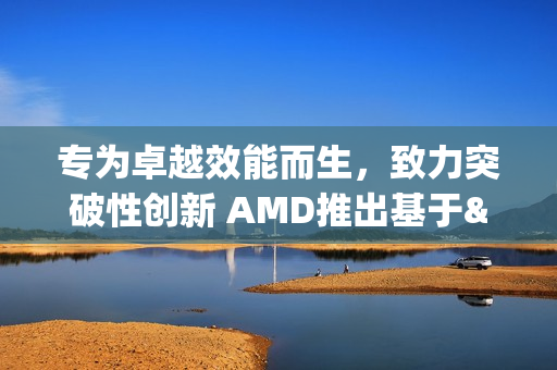 专为卓越效能而生，致力突破性创新 AMD推出基于"Zen 5"架构的全新锐龙Threadripper PRO 9000 WX系列处理器
