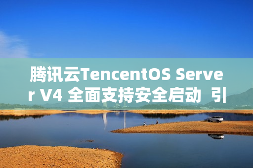 腾讯云TencentOS Server V4 全面支持安全启动  引导程序获微软签名