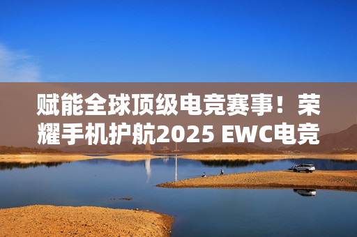 赋能全球顶级电竞赛事！荣耀手机护航2025 EWC电竞世界杯