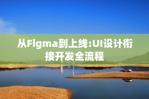 从Figma到上线:UI设计衔接开发全流程