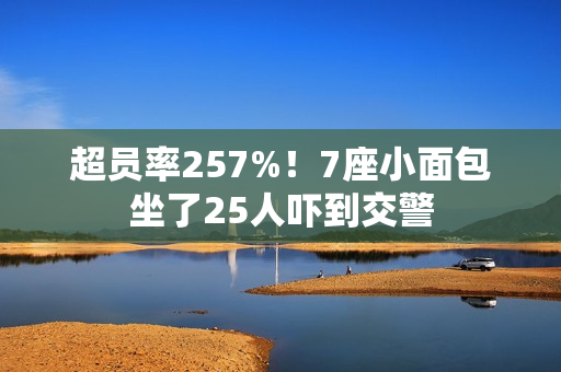 超员率257%！7座小面包坐了25人吓到交警