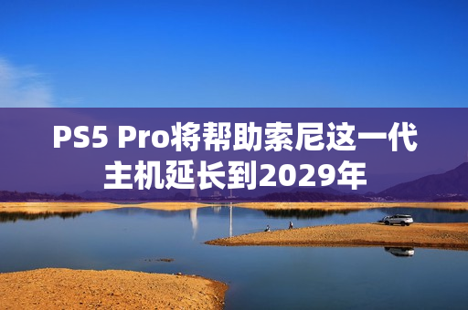 PS5 Pro将帮助索尼这一代主机延长到2029年