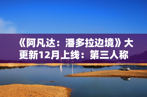 《阿凡达：潘多拉边境》大更新12月上线：第三人称、新游戏+