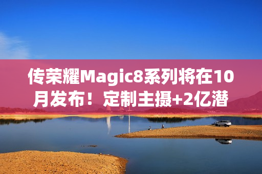传荣耀Magic8系列将在10月发布！定制主摄+2亿潜望