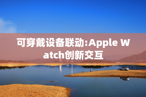 可穿戴设备联动:Apple Watch创新交互
