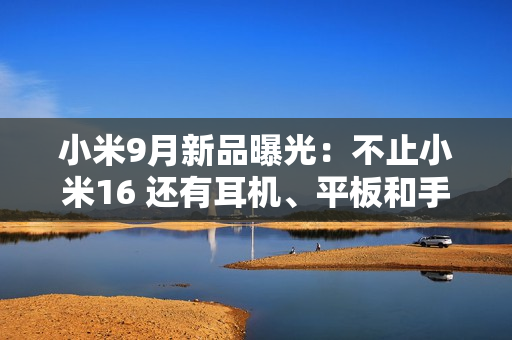 小米9月新品曝光：不止小米16 还有耳机、平板和手表