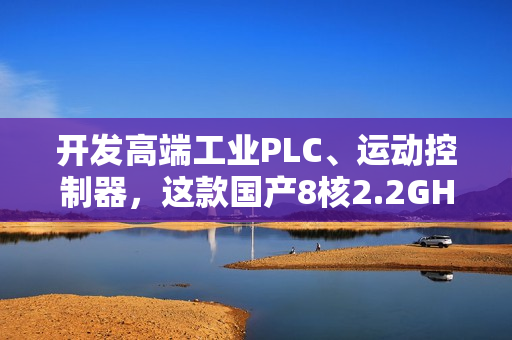 开发高端工业PLC、运动控制器，这款国产8核2.2GHz处理器，够不？