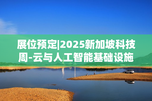 展位预定|2025新加坡科技周-云与人工智能基础设施展(2025年10月8日-9日）