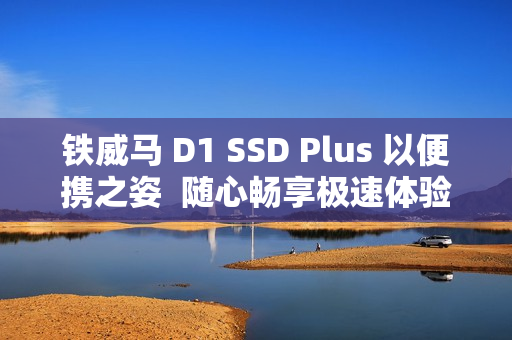 铁威马 D1 SSD Plus 以便携之姿  随心畅享极速体验