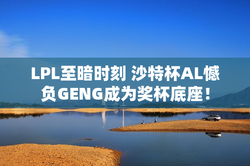 LPL至暗时刻 沙特杯AL憾负GENG成为奖杯底座！
