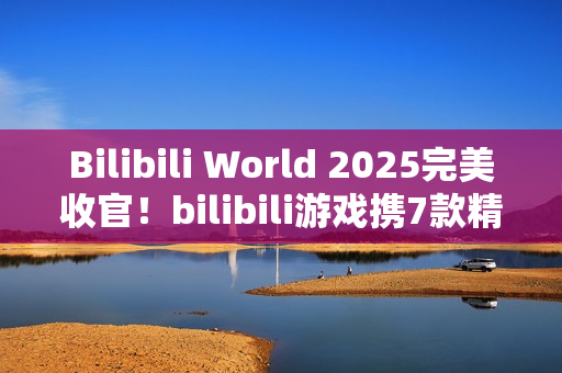 Bilibili World 2025完美收官！bilibili游戏携7款精品独立游戏闪亮登场
