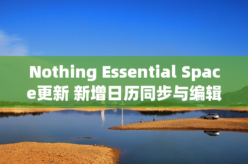 Nothing Essential Space更新 新增日历同步与编辑功能