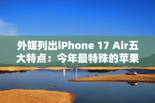 外媒列出iPhone 17 Air五大特点：今年最特殊的苹果手机