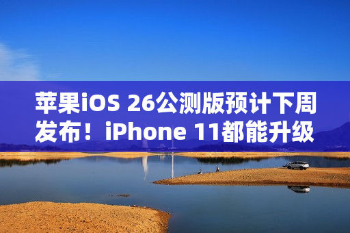 苹果iOS 26公测版预计下周发布！iPhone 11都能升级