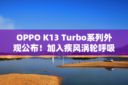 OPPO K13 Turbo系列外观公布！加入疾风涡轮呼吸灯