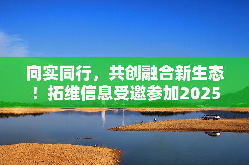 向实同行，共创融合新生态！拓维信息受邀参加2025中国联通合作伙伴大会