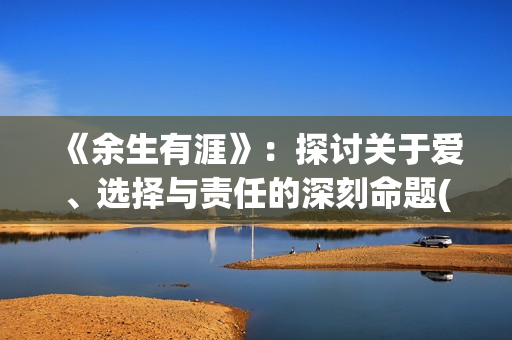 《余生有涯》：探讨关于爱、选择与责任的深刻命题(余生有涯免费观看全集完整版高清)