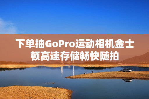下单抽GoPro运动相机金士顿高速存储畅快随拍