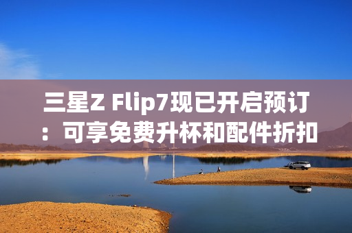 三星Z Flip7现已开启预订：可享免费升杯和配件折扣