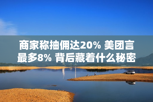 商家称抽佣达20% 美团言最多8% 背后藏着什么秘密 美团高管详解真相