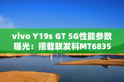 vivo Y19s GT 5G性能参数曝光：搭载联发科MT6835