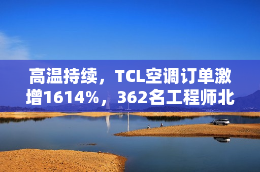 高温持续，TCL空调订单激增1614%，362名工程师北上驰援空调安装