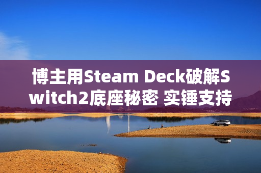 博主用Steam Deck破解Switch2底座秘密 实锤支持VRR