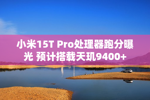 小米15T Pro处理器跑分曝光 预计搭载天玑9400+