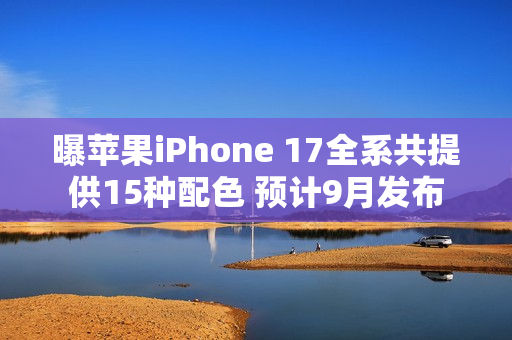 曝苹果iPhone 17全系共提供15种配色 预计9月发布