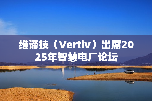 维谛技（Vertiv）出席2025年智慧电厂论坛