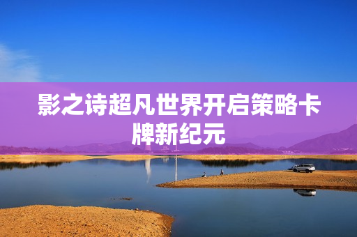 影之诗超凡世界开启策略卡牌新纪元