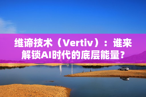 维谛技术（Vertiv）：谁来解锁AI时代的底层能量？