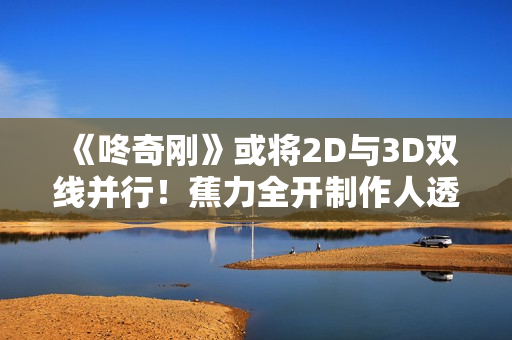 《咚奇刚》或将2D与3D双线并行！蕉力全开制作人透露发展方向