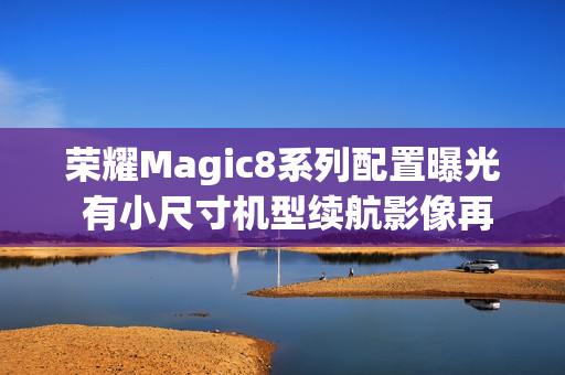 荣耀Magic8系列配置曝光 有小尺寸机型续航影像再提升