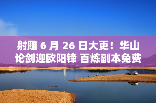 射雕 6 月 26 日大更！华山论剑迎欧阳锋 百炼副本免费打