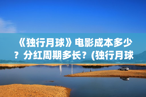 《独行月球》电影成本多少？分红周期多长？(独行月球电影完整版在线播放)